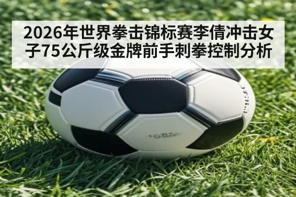 2026年世界拳击锦标赛李倩冲击女子75公斤级金牌前手刺拳控制分析