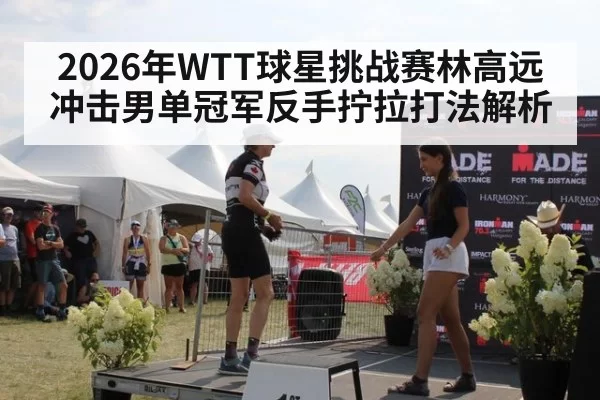 2026年WTT球星挑战赛林高远冲击男单冠军反手拧拉打法解析