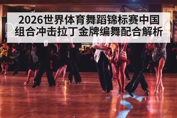 2026世界体育舞蹈锦标赛中国组合冲击拉丁金牌编舞配合解析